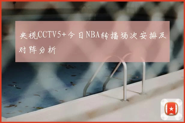 央视CCTV5+今日NBA转播场次安排及对阵分析