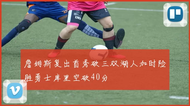 詹姆斯复出首秀砍三双湖人加时险胜勇士库里空砍40分