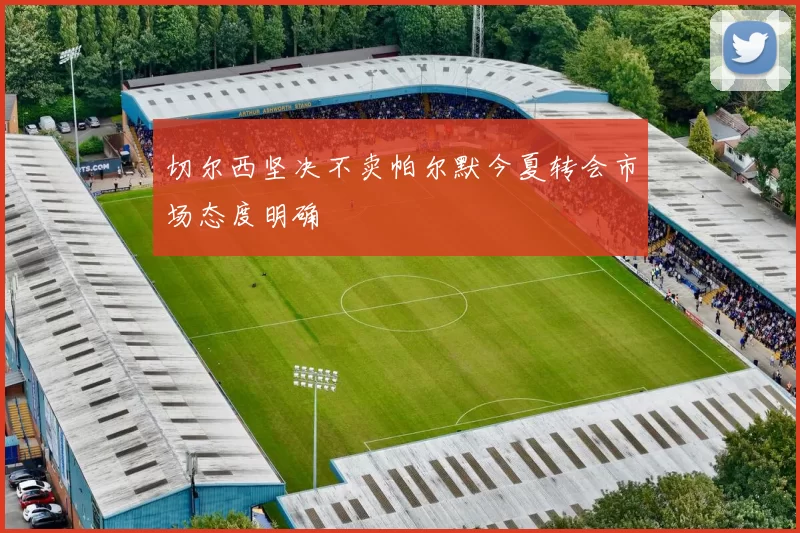 切尔西坚决不卖帕尔默今夏转会市场态度明确
