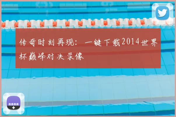 传奇时刻再现：一键下载2014世界杯巅峰对决录像