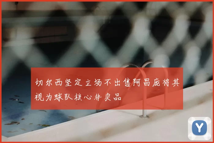 切尔西坚定立场不出售阿昌庞将其视为球队核心非卖品