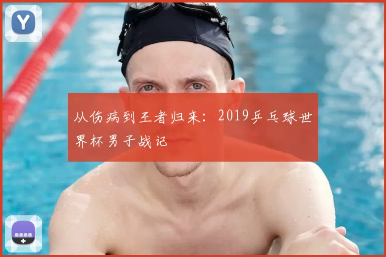 从伤病到王者归来:2019乒乓球世界杯男子战记