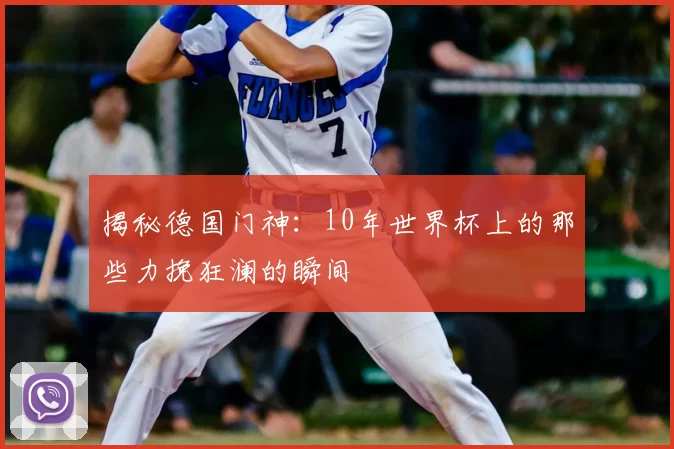 揭秘德国门神：10年世界杯上的那些力挽狂澜的瞬间