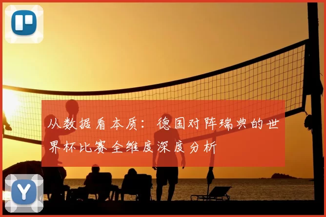 从数据看本质:德国对阵瑞典的世界杯比赛全维度深度分析