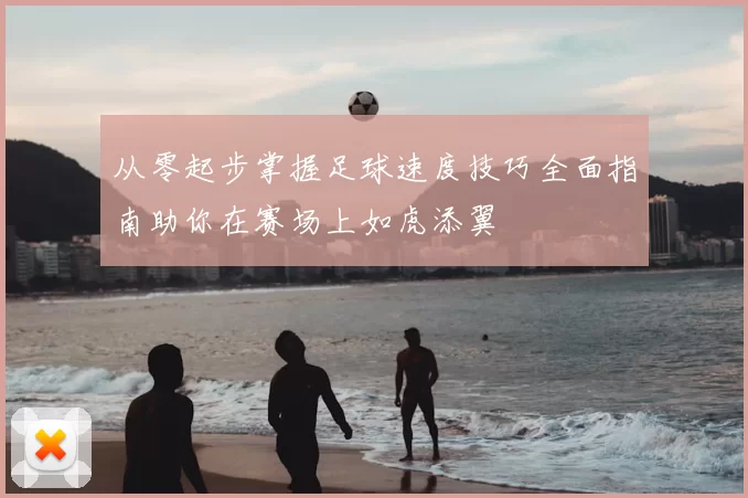 从零起步掌握足球速度技巧全面指南助你在赛场上如虎添翼