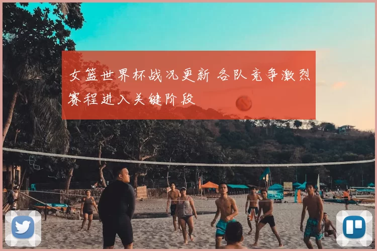 女篮世界杯战况更新 各队竞争激烈赛程进入关键阶段