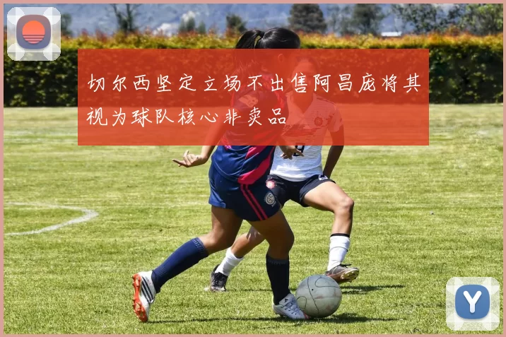 切尔西坚定立场不出售阿昌庞将其视为球队核心非卖品