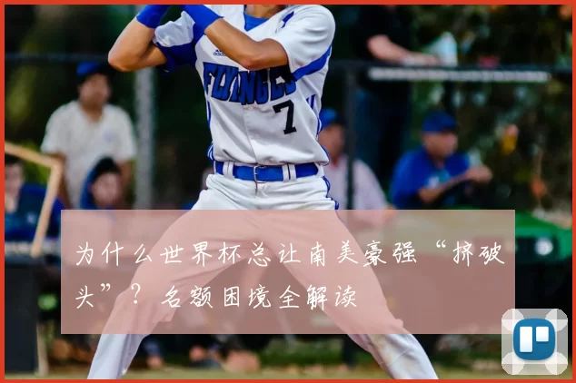 为什么世界杯总让南美豪强“挤破头”?名额困境全解读