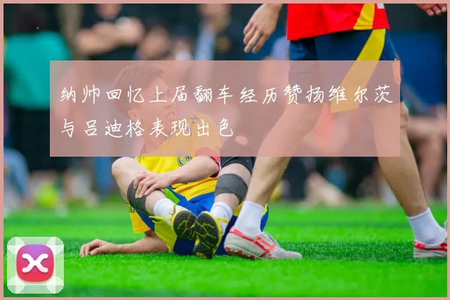 纳帅回忆上届翻车经历赞扬维尔茨与吕迪格表现出色