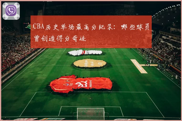 CBA历史单场最高分纪录：哪些球员曾创造得分奇迹