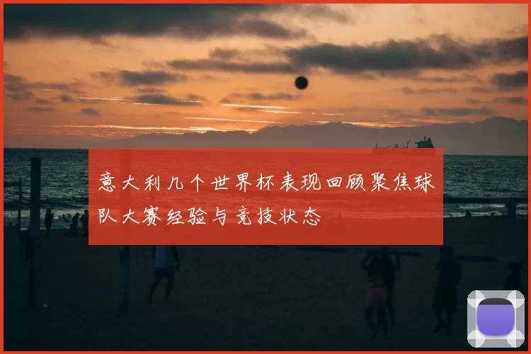 意大利几个世界杯表现回顾聚焦球队大赛经验与竞技状态