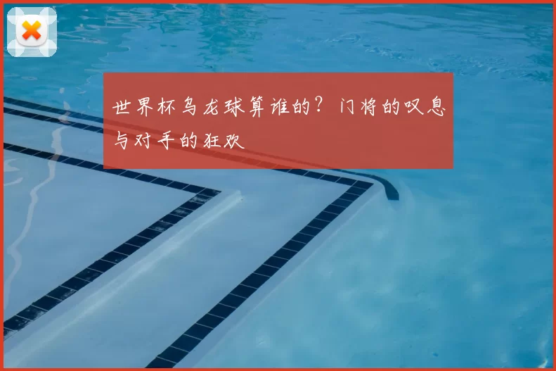 世界杯乌龙球算谁的?门将的叹息与对手的狂欢