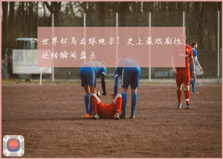 世界杯乌龙球绝杀!史上最戏剧性逆转瞬间盘点
