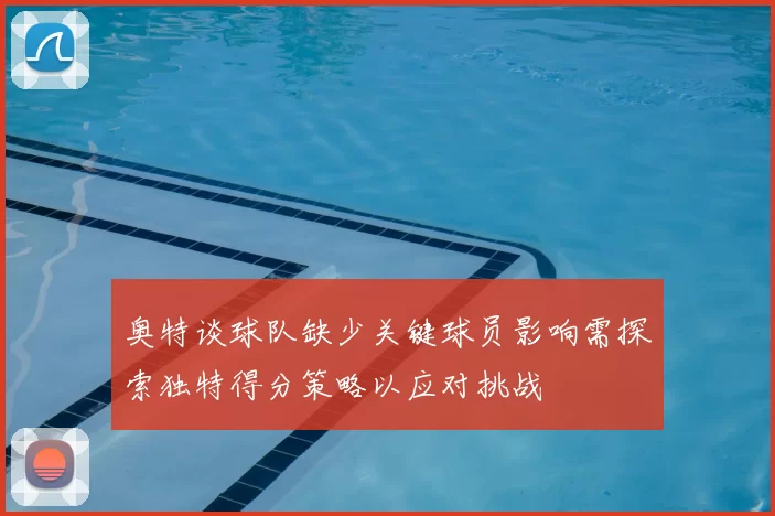 奥特谈球队缺少关键球员影响需探索独特得分策略以应对挑战
