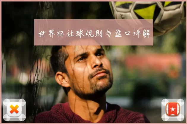 世界杯让球规则与盘口详解