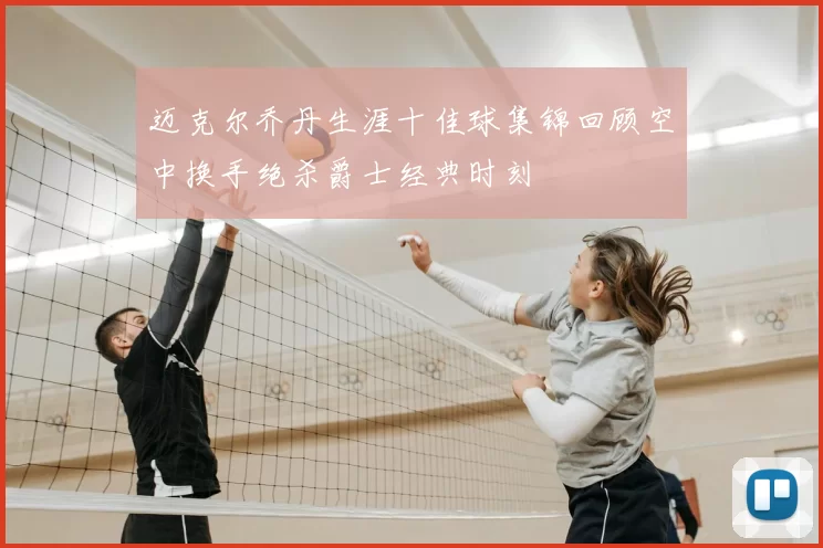 迈克尔乔丹生涯十佳球集锦回顾空中换手绝杀爵士经典时刻