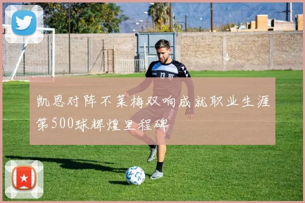 凯恩对阵不莱梅双响成就职业生涯第500球辉煌里程碑