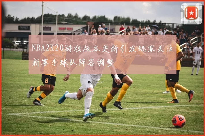 NBA2K20游戏版本更新引发玩家关注新赛季球队阵容调整