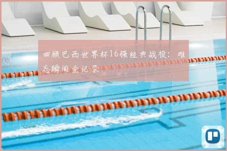 回顾巴西世界杯16强经典战役:难忘瞬间全记录