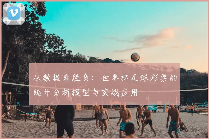 从数据看胜负:世界杯足球彩票的统计分析模型与实战应用