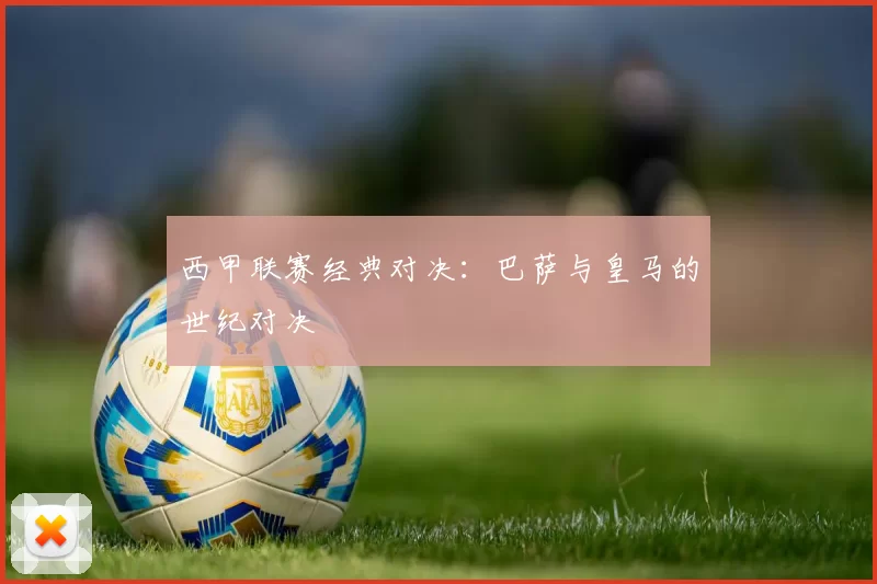 西甲联赛经典对决：巴萨与皇马的世纪对决