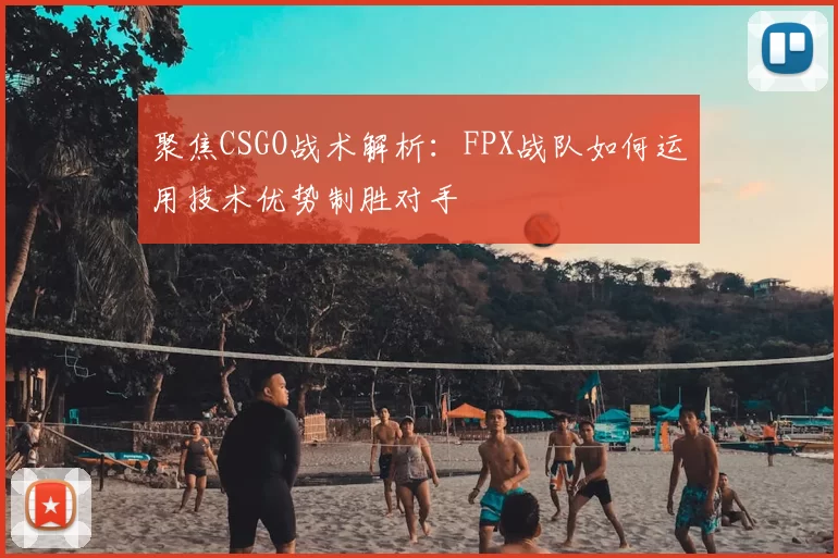 聚焦CSGO战术解析：FPX战队如何运用技术优势制胜对手