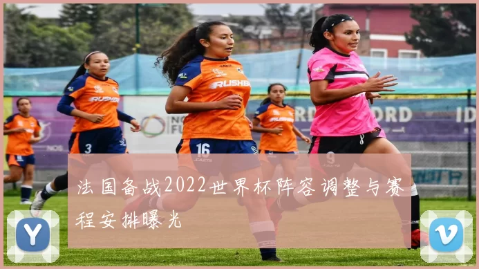 法国备战2022世界杯阵容调整与赛程安排曝光