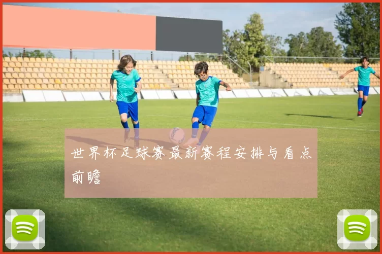 世界杯足球赛最新赛程安排与看点前瞻