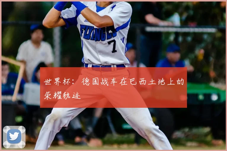 世界杯：德国战车在巴西土地上的荣耀轨迹