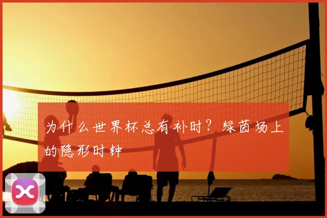 为什么世界杯总有补时?绿茵场上的隐形时钟