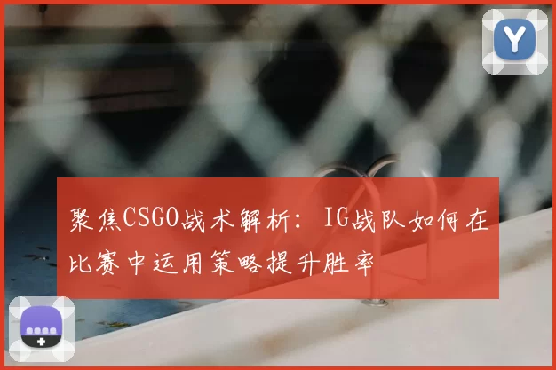 聚焦CSGO战术解析：IG战队如何在比赛中运用策略提升胜率