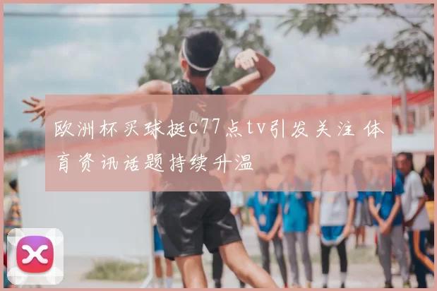 欧洲杯买球挺c77点tv引发关注 体育资讯话题持续升温