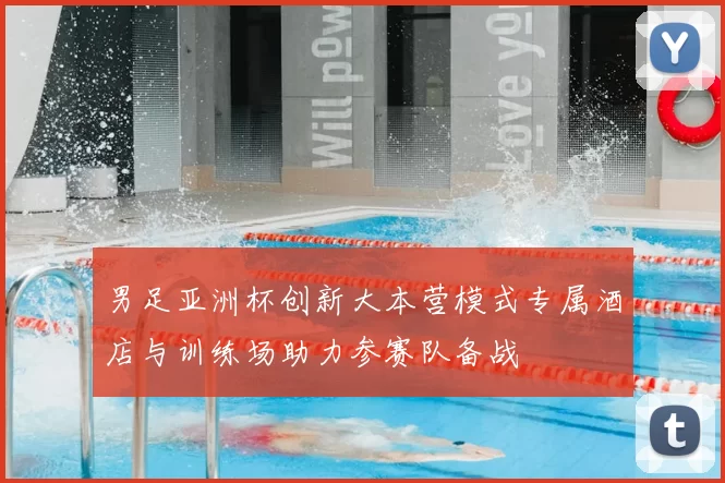 男足亚洲杯创新大本营模式专属酒店与训练场助力参赛队备战