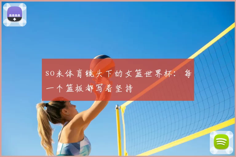 so米体育镜头下的女篮世界杯:每一个篮板都写着坚持