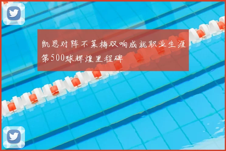 凯恩对阵不莱梅双响成就职业生涯第500球辉煌里程碑