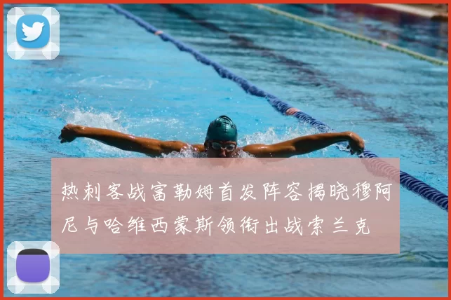 热刺客战富勒姆首发阵容揭晓穆阿尼与哈维西蒙斯领衔出战索兰克