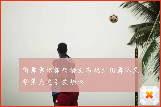街舞意识排行榜发布杭州街舞队荣登第九名引发热议