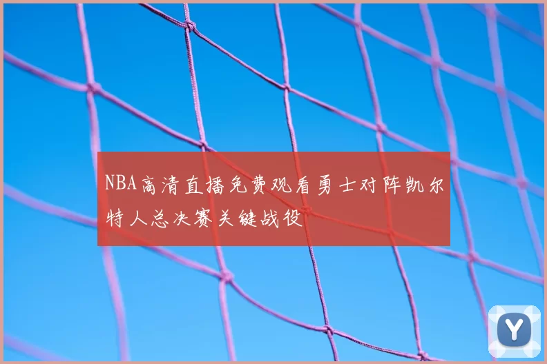 NBA高清直播免费观看勇士对阵凯尔特人总决赛关键战役