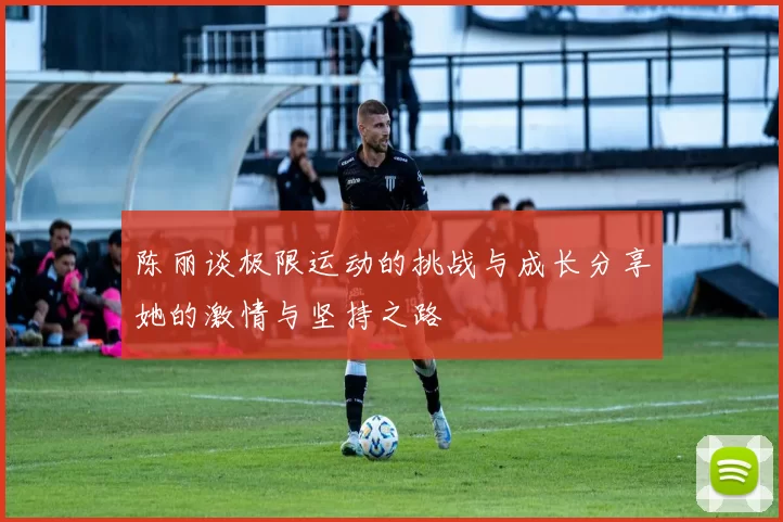 陈丽谈极限运动的挑战与成长分享她的激情与坚持之路