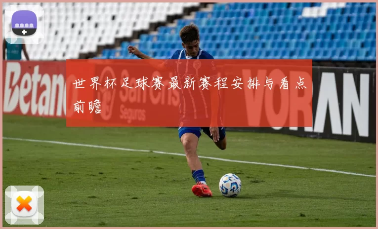 世界杯足球赛最新赛程安排与看点前瞻