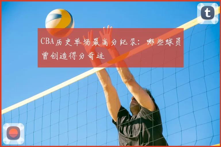 CBA历史单场最高分纪录：哪些球员曾创造得分奇迹