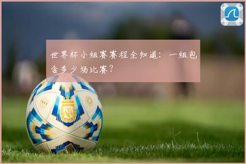 世界杯小组赛赛程全知道：一组包含多少场比赛？