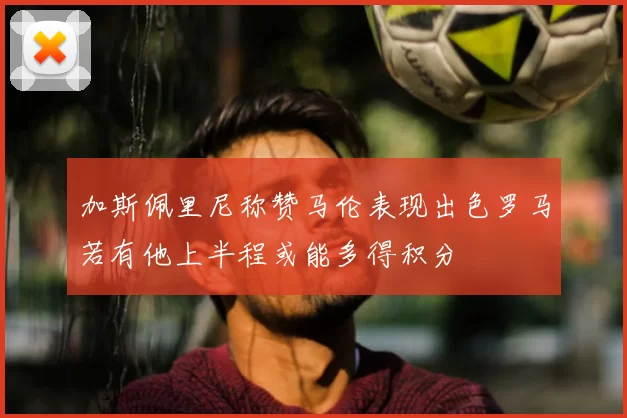 加斯佩里尼称赞马伦表现出色罗马若有他上半程或能多得积分
