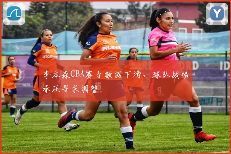 李本森CBA赛季数据下滑,球队战绩承压寻求调整