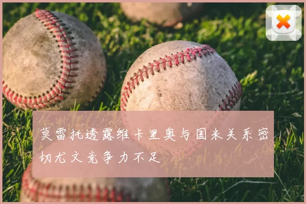 莫雷托透露维卡里奥与国米关系密切尤文竞争力不足