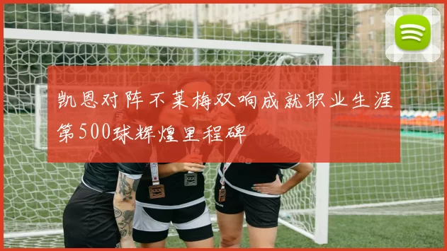 凯恩对阵不莱梅双响成就职业生涯第500球辉煌里程碑