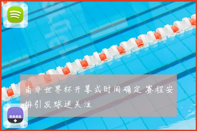 南非世界杯开幕式时间确定 赛程安排引发球迷关注
