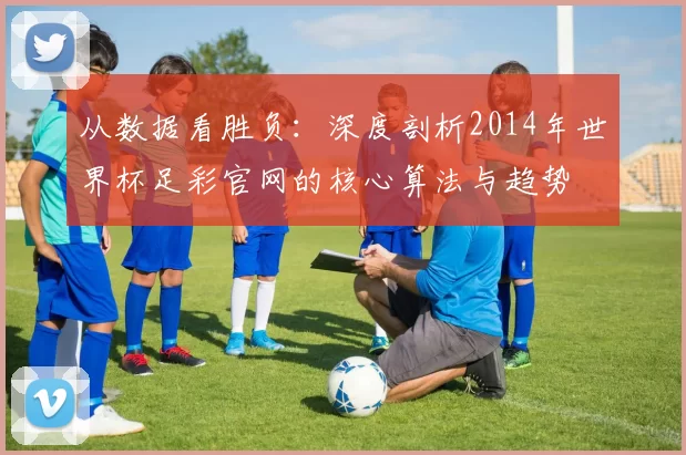 从数据看胜负:深度剖析2014年世界杯足彩官网的核心算法与趋势