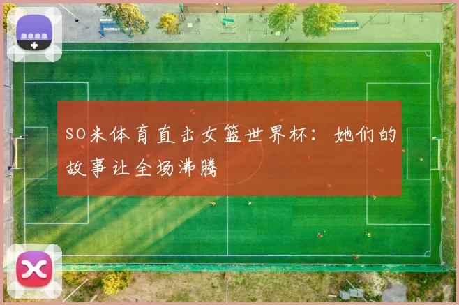 so米体育直击女篮世界杯:她们的故事让全场沸腾