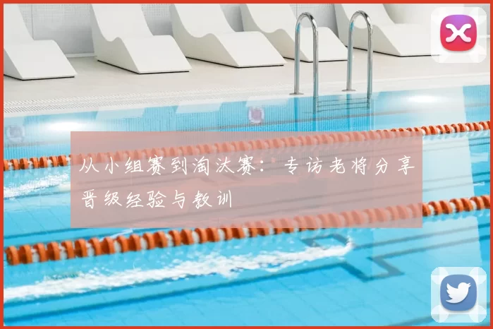 从小组赛到淘汰赛:专访老将分享晋级经验与教训